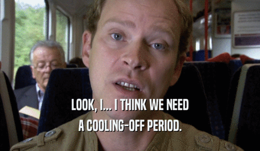 LOOK, I... I THINK WE NEED A COOLING-OFF PERIOD. 