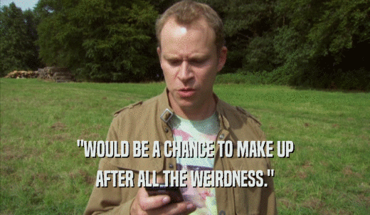 'WOULD BE A CHANCE TO MAKE UP AFTER ALL THE WEIRDNESS.' 