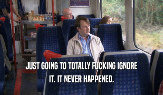 JUST GOING TO TOTALLY FUCKING IGNORE IT. IT NEVER HAPPENED. 