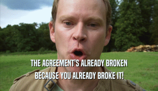 THE AGREEMENT'S ALREADY BROKEN BECAUSE YOU ALREADY BROKE IT! 