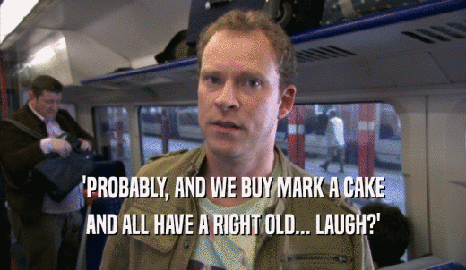 'PROBABLY, AND WE BUY MARK A CAKE AND ALL HAVE A RIGHT OLD... LAUGH?' 