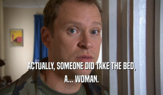 ACTUALLY, SOMEONE DID TAKE THE BED, A... WOMAN. 