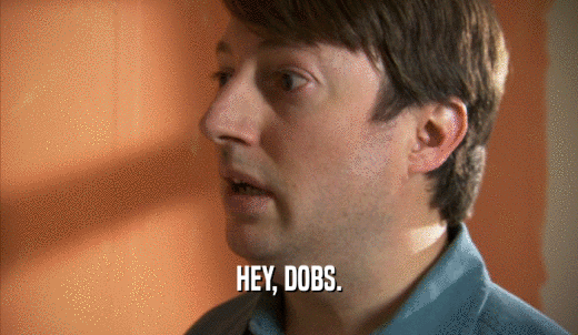 HEY, DOBS.  
