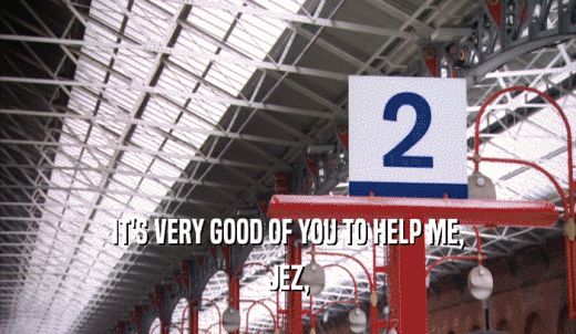 IT'S VERY GOOD OF YOU TO HELP ME, JEZ, 