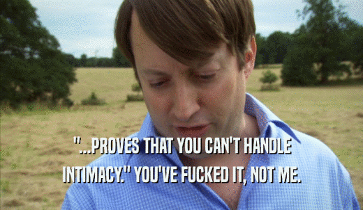 '...PROVES THAT YOU CAN'T HANDLE INTIMACY.' YOU'VE FUCKED IT, NOT ME. 