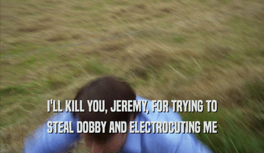 I'LL KILL YOU, JEREMY, FOR TRYING TO STEAL DOBBY AND ELECTROCUTING ME 