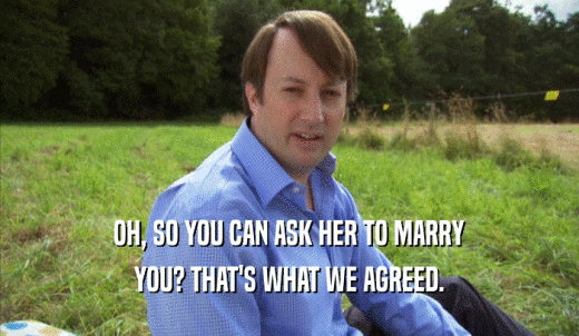 OH, SO YOU CAN ASK HER TO MARRY YOU? THAT'S WHAT WE AGREED. 