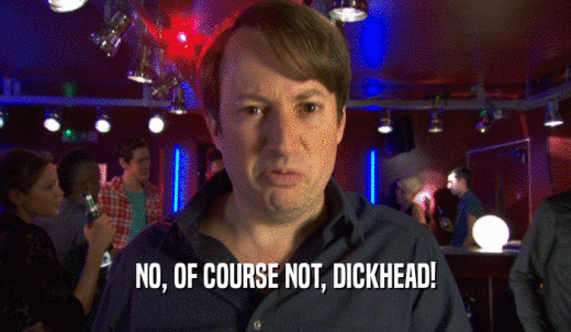NO, OF COURSE NOT, DICKHEAD!  
