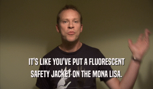 IT'S LIKE YOU'VE PUT A FLUORESCENT SAFETY JACKET ON THE MONA LISA. 