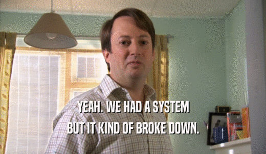YEAH. WE HAD A SYSTEM BUT IT KIND OF BROKE DOWN. 