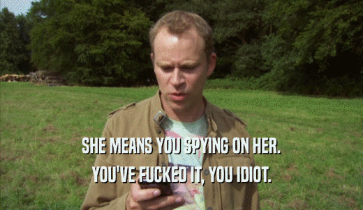 SHE MEANS YOU SPYING ON HER. YOU'VE FUCKED IT, YOU IDIOT. 