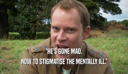 'HE'S GONE MAD. NOW TO STIGMATISE THE MENTALLY ILL.' 