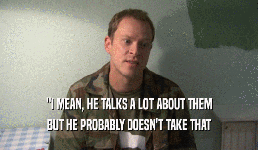 'I MEAN, HE TALKS A LOT ABOUT THEM BUT HE PROBABLY DOESN'T TAKE THAT BUT HE PROBABLY DOESN'T TAKE THAT