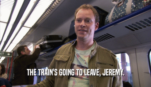 THE TRAIN'S GOING TO LEAVE, JEREMY.  