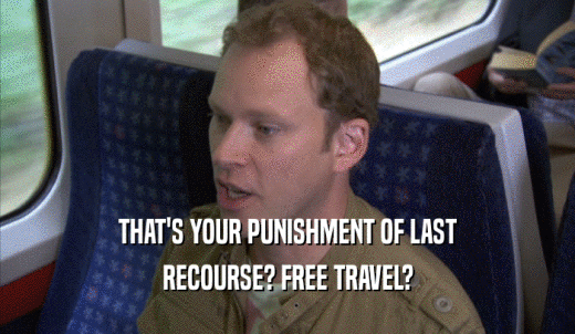 THAT'S YOUR PUNISHMENT OF LAST RECOURSE? FREE TRAVEL? 