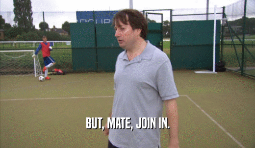 BUT, MATE, JOIN IN.  