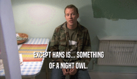 EXCEPT HANS IS... SOMETHING OF A NIGHT OWL. 