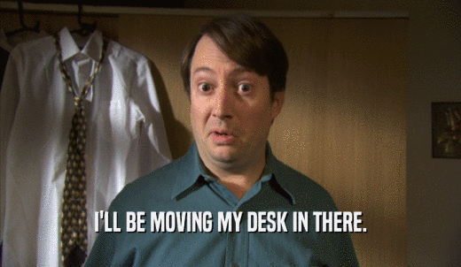 I'LL BE MOVING MY DESK IN THERE.  