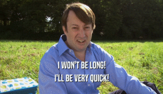 I WON'T BE LONG! I'LL BE VERY QUICK! 