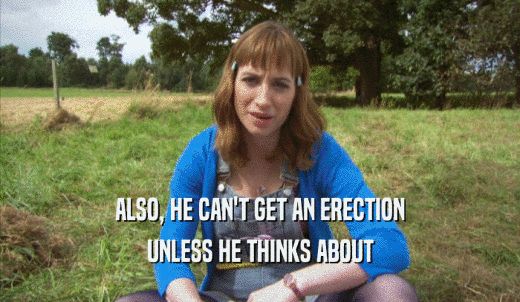 ALSO, HE CAN'T GET AN ERECTION UNLESS HE THINKS ABOUT UNLESS HE THINKS ABOUT