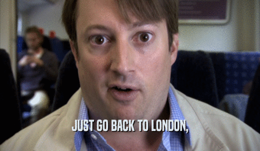 JUST GO BACK TO LONDON,  