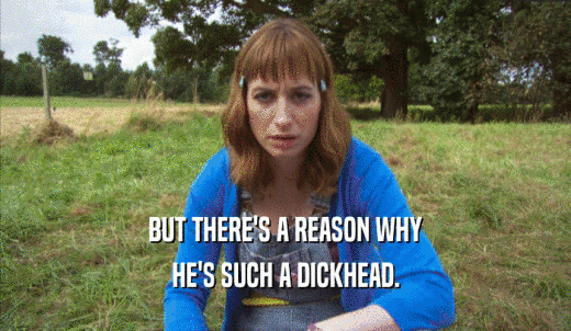 BUT THERE'S A REASON WHY HE'S SUCH A DICKHEAD. 