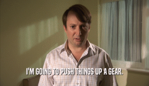 I'M GOING TO PUSH THINGS UP A GEAR.  