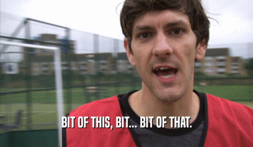 BIT OF THIS, BIT... BIT OF THAT.  