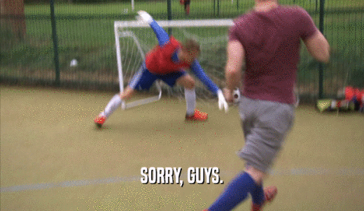 SORRY, GUYS.  