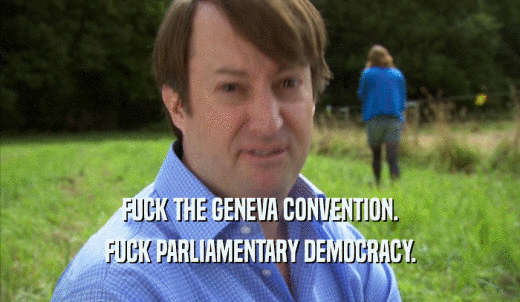 FUCK THE GENEVA CONVENTION. FUCK PARLIAMENTARY DEMOCRACY. 