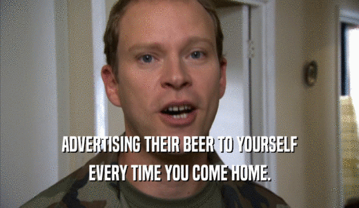 ADVERTISING THEIR BEER TO YOURSELF EVERY TIME YOU COME HOME. 