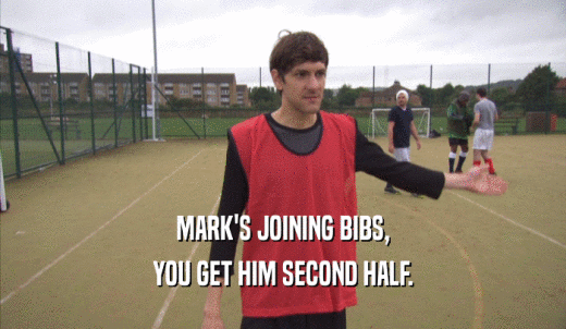 MARK'S JOINING BIBS, YOU GET HIM SECOND HALF. 
