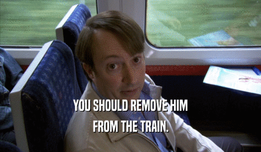 YOU SHOULD REMOVE HIM FROM THE TRAIN. 