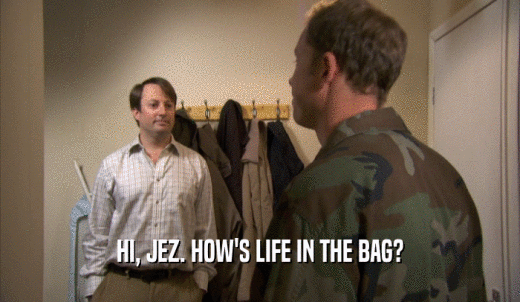 HI, JEZ. HOW'S LIFE IN THE BAG?  