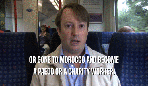 OR GONE TO MOROCCO AND BECOME A PAEDO OR A CHARITY WORKER. 