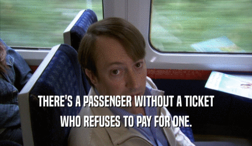 THERE'S A PASSENGER WITHOUT A TICKET WHO REFUSES TO PAY FOR ONE. 