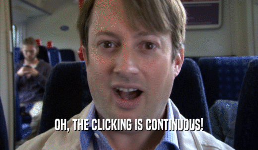OH, THE CLICKING IS CONTINUOUS!  