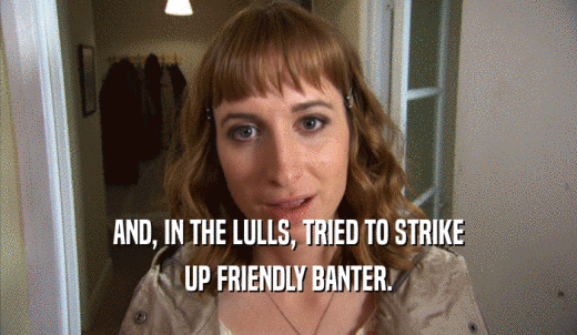 AND, IN THE LULLS, TRIED TO STRIKE UP FRIENDLY BANTER. 
