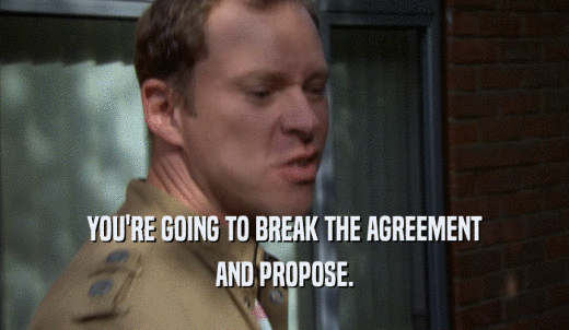 YOU'RE GOING TO BREAK THE AGREEMENT AND PROPOSE. 