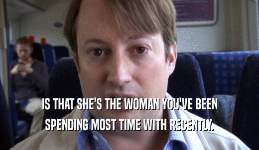 IS THAT SHE'S THE WOMAN YOU'VE BEEN SPENDING MOST TIME WITH RECENTLY. 