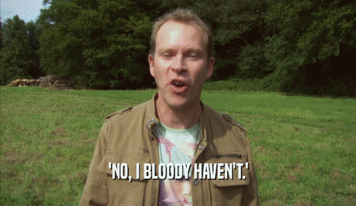 'NO, I BLOODY HAVEN'T.'  