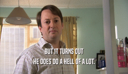 BUT IT TURNS OUT HE DOES DO A HELL OF A LOT. 