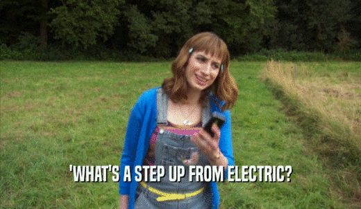 'WHAT'S A STEP UP FROM ELECTRIC?  