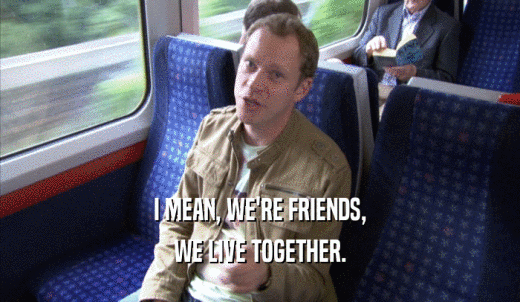 I MEAN, WE'RE FRIENDS, WE LIVE TOGETHER. 