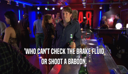'WHO CAN'T CHECK THE BRAKE FLUID OR SHOOT A BABOON. 