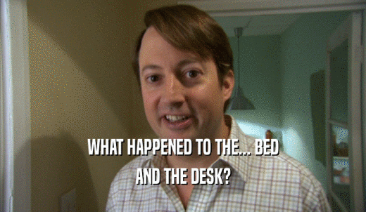 WHAT HAPPENED TO THE... BED AND THE DESK? 