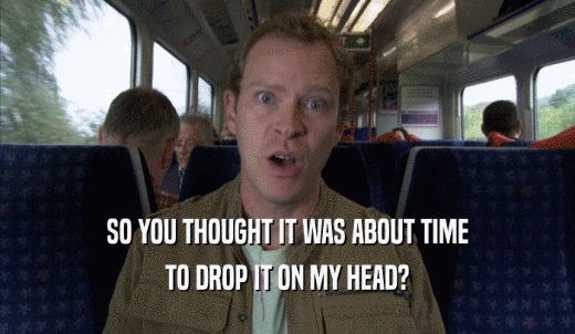 SO YOU THOUGHT IT WAS ABOUT TIME TO DROP IT ON MY HEAD? 