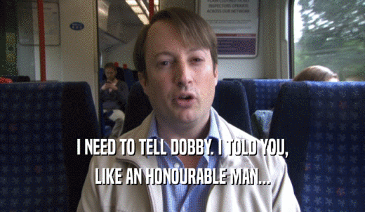 I NEED TO TELL DOBBY. I TOLD YOU, LIKE AN HONOURABLE MAN... 