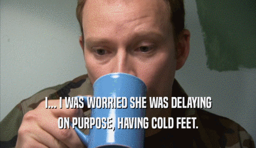 I... I WAS WORRIED SHE WAS DELAYING ON PURPOSE, HAVING COLD FEET. 