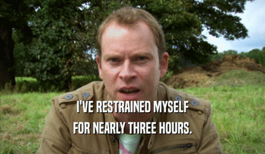 I'VE RESTRAINED MYSELF FOR NEARLY THREE HOURS. 